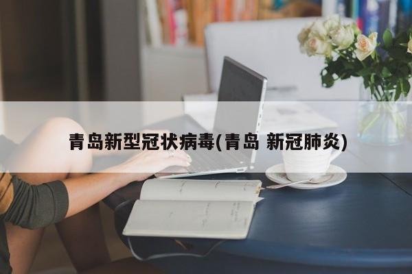 青岛新型冠状病毒(青岛 新冠肺炎)