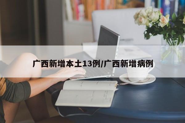 广西新增本土13例/广西新增病例