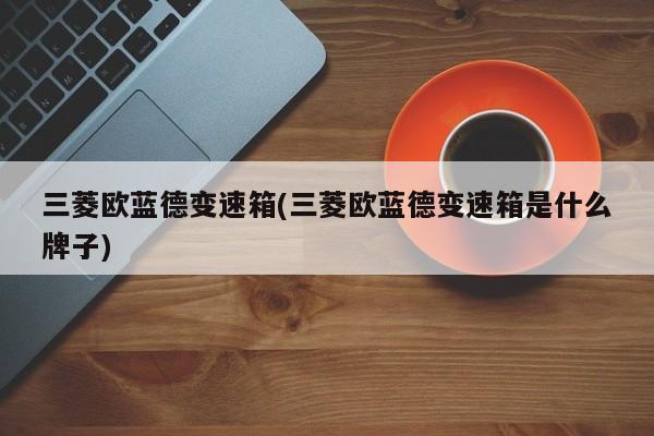 三菱欧蓝德变速箱(三菱欧蓝德变速箱是什么牌子)
