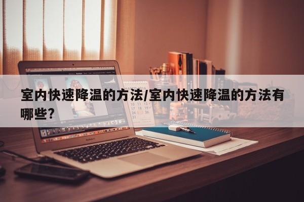 室内快速降温的方法/室内快速降温的方法有哪些?