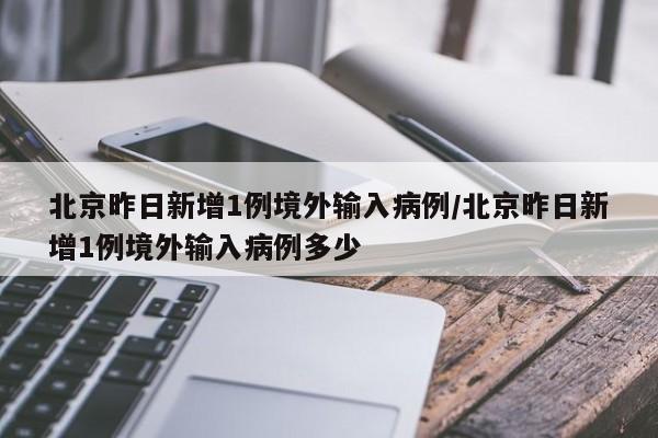 北京昨日新增1例境外输入病例/北京昨日新增1例境外输入病例多少