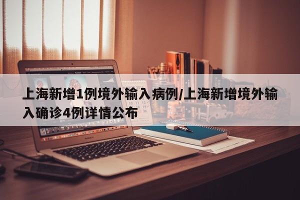 上海新增1例境外输入病例/上海新增境外输入确诊4例详情公布