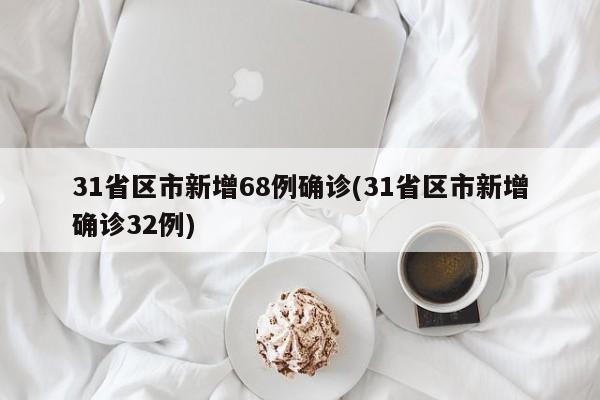 31省区市新增68例确诊(31省区市新增确诊32例)