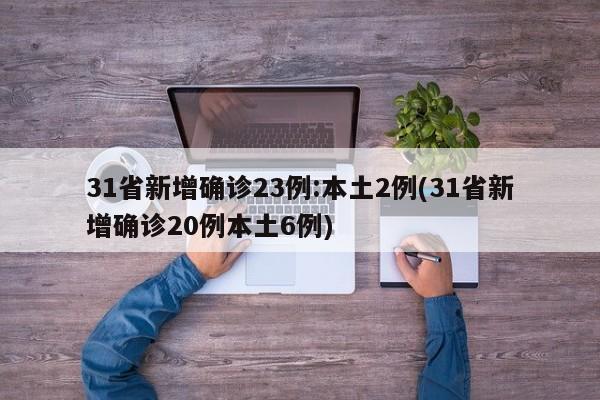 31省新增确诊23例:本土2例(31省新增确诊20例本土6例)