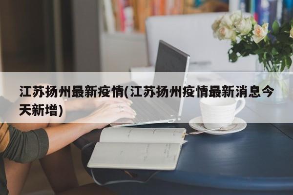 江苏扬州最新疫情(江苏扬州疫情最新消息今天新增)