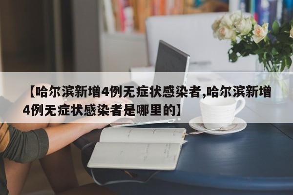 【哈尔滨新增4例无症状感染者,哈尔滨新增4例无症状感染者是哪里的】