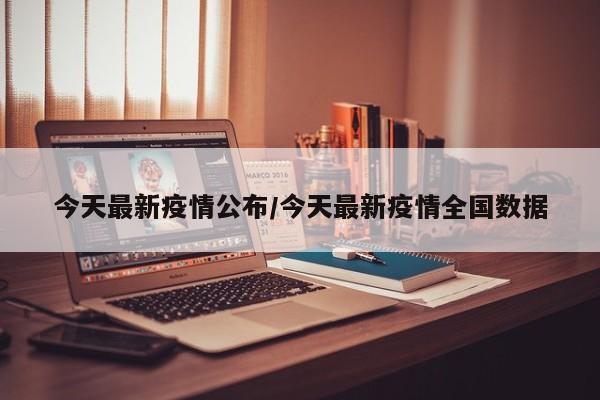 今天最新疫情公布/今天最新疫情全国数据