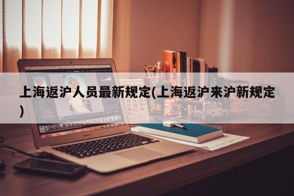 上海返沪人员最新规定(上海返沪来沪新规定)