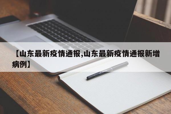 【山东最新疫情通报,山东最新疫情通报新增病例】