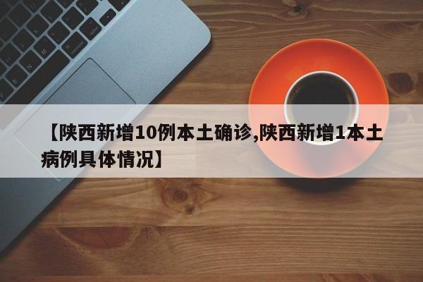 【陕西新增10例本土确诊,陕西新增1本土病例具体情况】