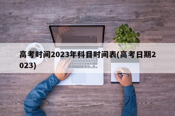 高考时间2023年科目时间表(高考日期2023)