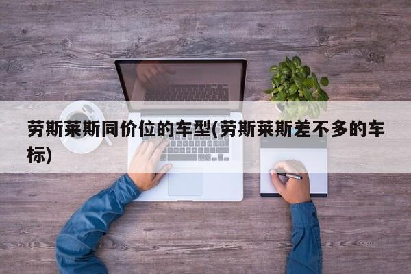 劳斯莱斯同价位的车型(劳斯莱斯差不多的车标)
