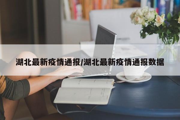 湖北最新疫情通报/湖北最新疫情通报数据