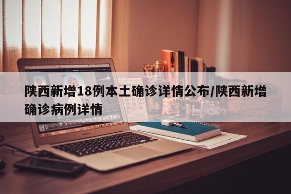 陕西新增18例本土确诊详情公布/陕西新增确诊病例详情