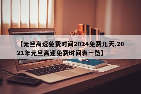 【元旦高速免费时间2024免费几天,2021年元旦高速免费时间表一览】