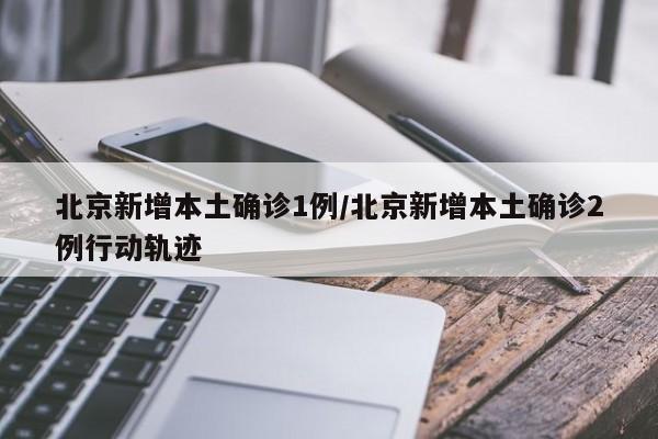 北京新增本土确诊1例/北京新增本土确诊2例行动轨迹