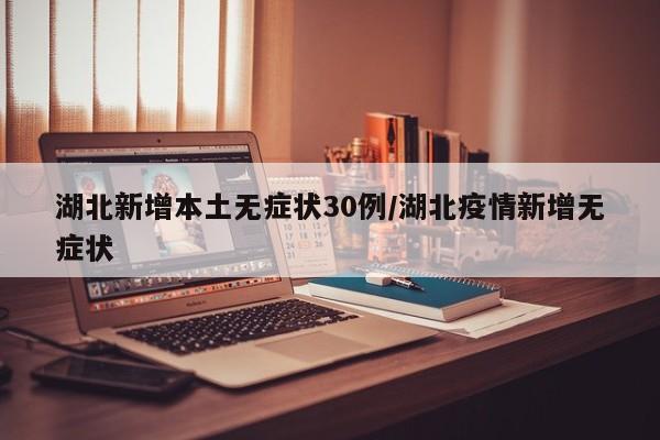 湖北新增本土无症状30例/湖北疫情新增无症状