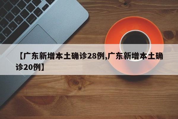 【广东新增本土确诊28例,广东新增本土确诊20例】