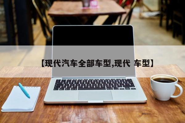 【现代汽车全部车型,现代 车型】