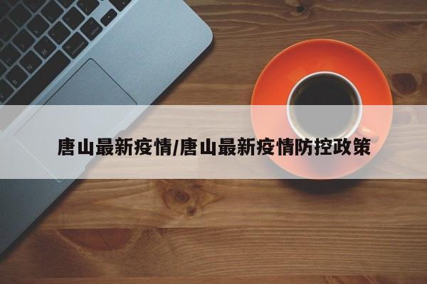 唐山最新疫情/唐山最新疫情防控政策