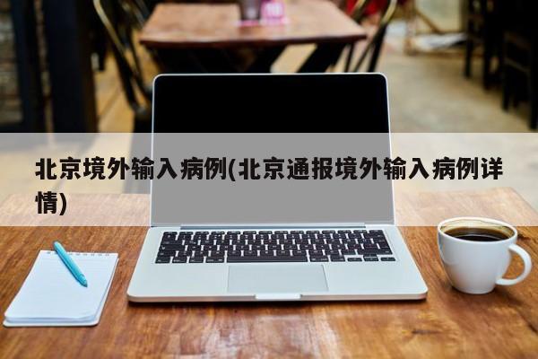北京境外输入病例(北京通报境外输入病例详情)