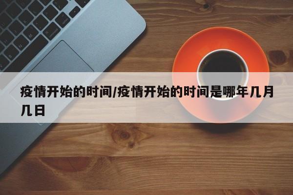 疫情开始的时间/疫情开始的时间是哪年几月几日