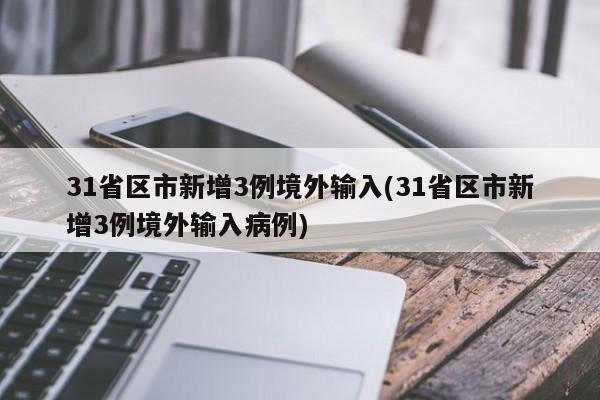 31省区市新增3例境外输入(31省区市新增3例境外输入病例)
