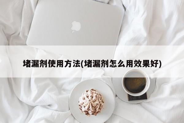 堵漏剂使用方法(堵漏剂怎么用效果好)